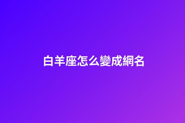 白羊座怎么變成網名-第1張-星座運勢-玄機派
