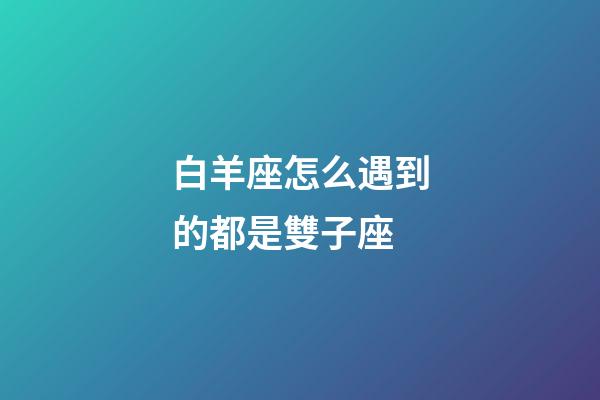 白羊座怎么遇到的都是雙子座-第1張-星座運勢-玄機派