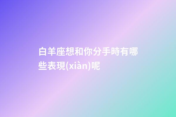 白羊座想和你分手時有哪些表現(xiàn)呢-第1張-星座運勢-玄機(jī)派