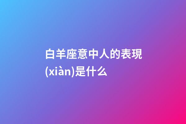 白羊座意中人的表現(xiàn)是什么-第1張-星座運勢-玄機派