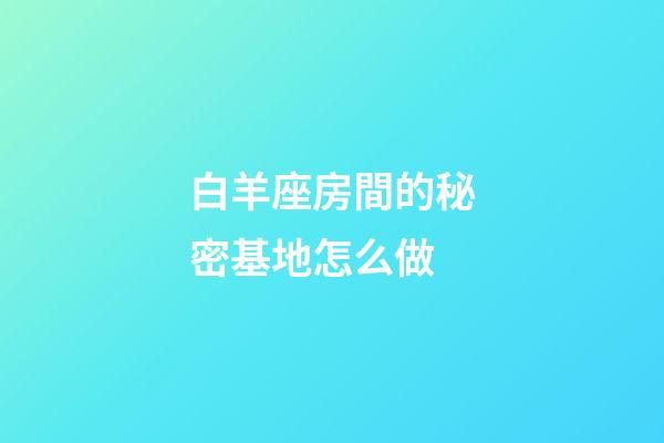 白羊座房間的秘密基地怎么做-第1張-星座運勢-玄機派