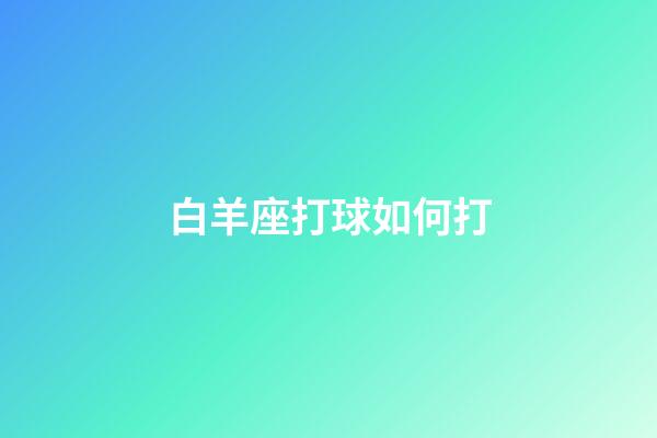 白羊座打球如何打-第1張-星座運勢-玄機派