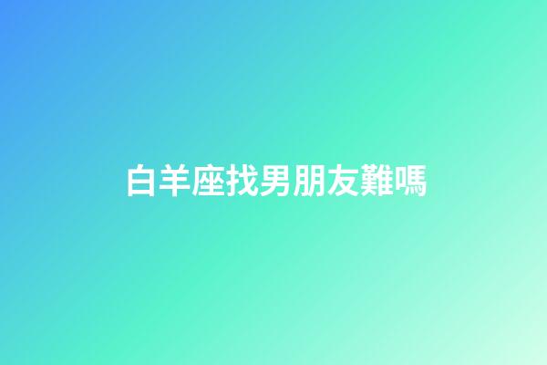 白羊座找男朋友難嗎-第1張-星座運勢-玄機派