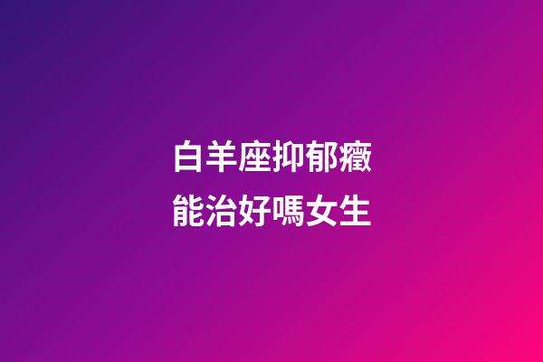 白羊座抑郁癥能治好嗎女生-第1張-星座運勢-玄機派