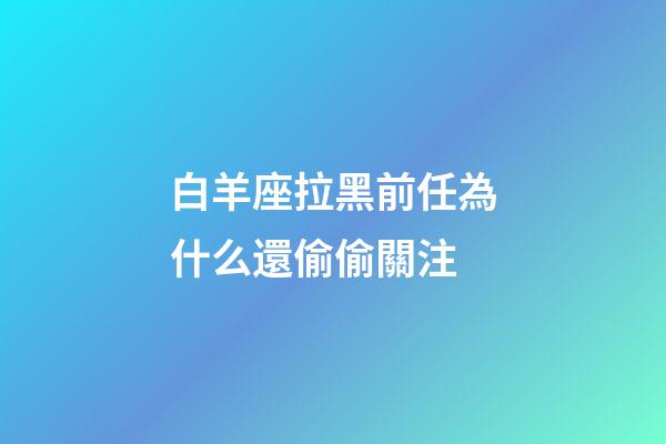 白羊座拉黑前任為什么還偷偷關注-第1張-星座運勢-玄機派