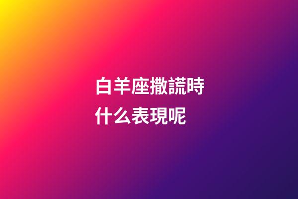 白羊座撒謊時什么表現呢-第1張-星座運勢-玄機派