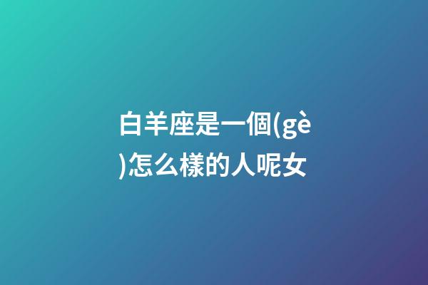 白羊座是一個(gè)怎么樣的人呢女-第1張-星座運(yùn)勢(shì)-玄機(jī)派