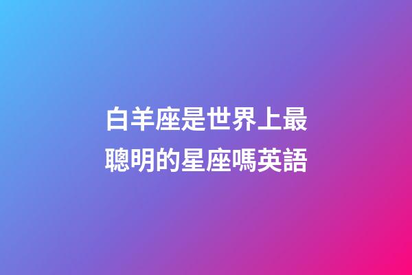 白羊座是世界上最聰明的星座嗎英語-第1張-星座運勢-玄機派