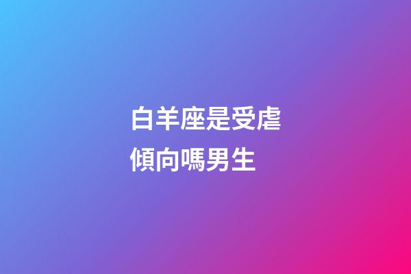 白羊座是受虐傾向嗎男生-第1張-星座運(yùn)勢(shì)-玄機(jī)派