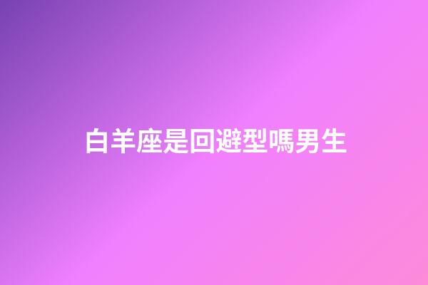 白羊座是回避型嗎男生-第1張-星座運勢-玄機派