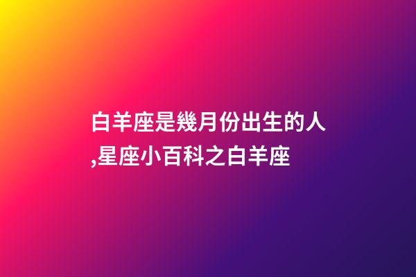 白羊座是幾月份出生的人,星座小百科之白羊座-第1張-觀點(diǎn)-玄機(jī)派