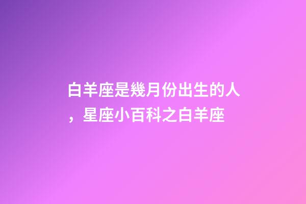 白羊座是幾月份出生的人，星座小百科之白羊座-第1張-觀點(diǎn)-玄機(jī)派