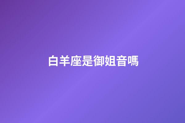白羊座是御姐音嗎-第1張-星座運(yùn)勢-玄機(jī)派