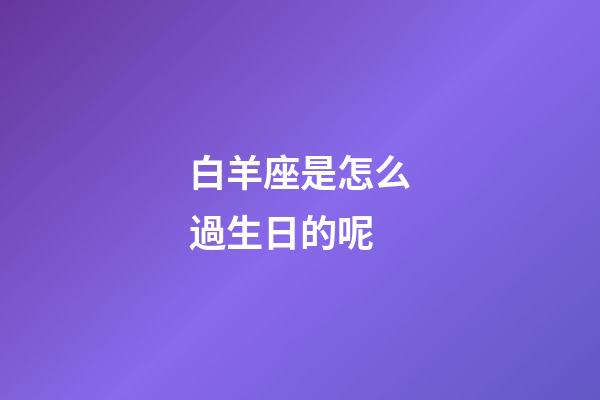 白羊座是怎么過生日的呢-第1張-星座運勢-玄機派