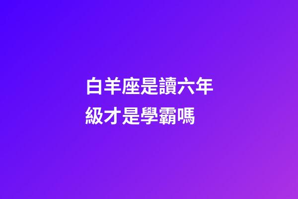 白羊座是讀六年級才是學霸嗎-第1張-星座運勢-玄機派