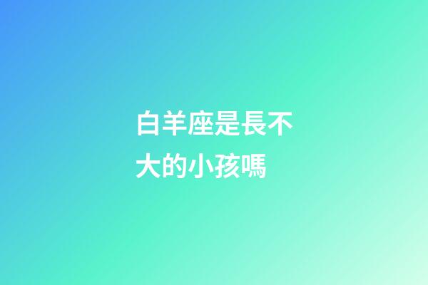 白羊座是長不大的小孩嗎-第1張-星座運勢-玄機派