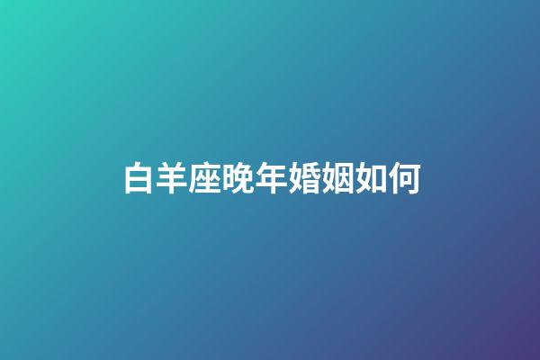 白羊座晚年婚姻如何-第1張-星座運(yùn)勢(shì)-玄機(jī)派