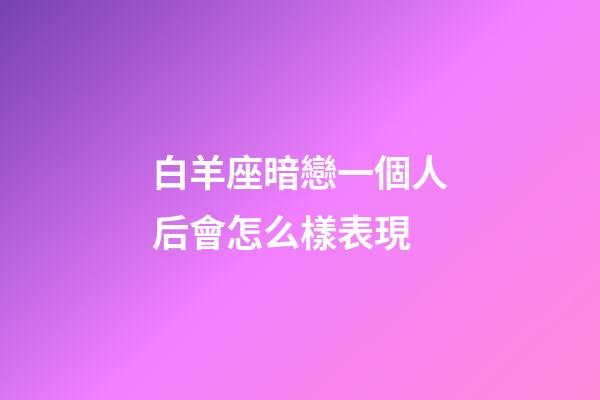 白羊座暗戀一個人后會怎么樣表現-第1張-星座運勢-玄機派