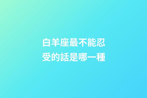 白羊座最不能忍受的話是哪一種-第1張-星座運勢-玄機派