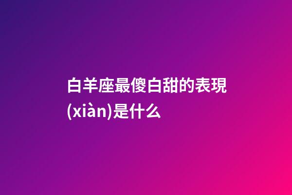 白羊座最傻白甜的表現(xiàn)是什么-第1張-星座運(yùn)勢(shì)-玄機(jī)派
