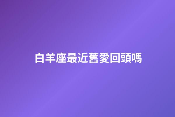 白羊座最近舊愛回頭嗎-第1張-星座運勢-玄機派