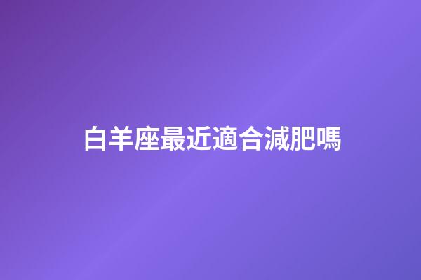 白羊座最近適合減肥嗎-第1張-星座運(yùn)勢-玄機(jī)派