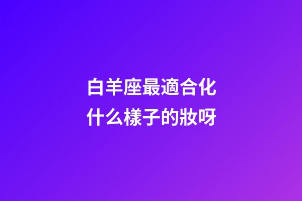 白羊座最適合化什么樣子的妝呀-第1張-星座運勢-玄機派