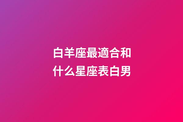 白羊座最適合和什么星座表白男-第1張-星座運勢-玄機派