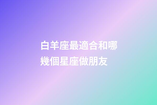 白羊座最適合和哪幾個星座做朋友-第1張-星座運勢-玄機派
