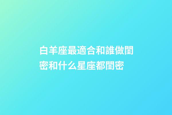 白羊座最適合和誰做閨密和什么星座都閨密-第1張-星座運勢-玄機派