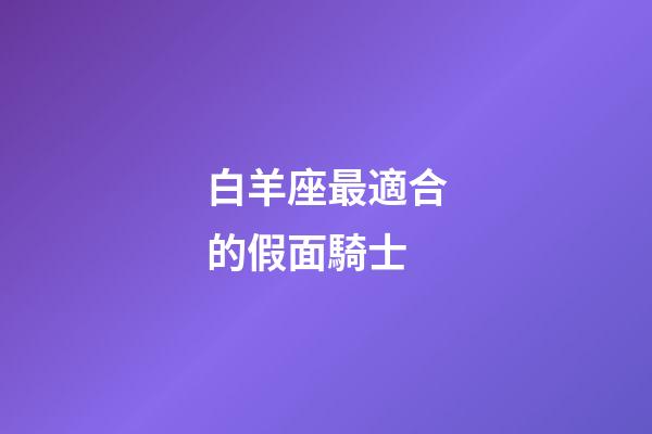 白羊座最適合的假面騎士-第1張-星座運(yùn)勢(shì)-玄機(jī)派
