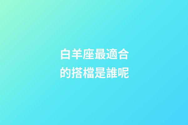 白羊座最適合的搭檔是誰呢-第1張-星座運勢-玄機派