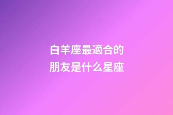白羊座最適合的朋友是什么星座-第1張-星座運勢-玄機派