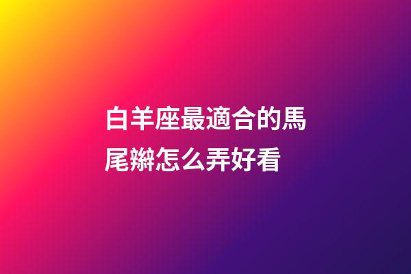 白羊座最適合的馬尾辮怎么弄好看-第1張-星座運勢-玄機派