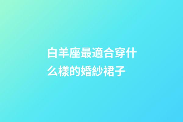 白羊座最適合穿什么樣的婚紗裙子-第1張-星座運勢-玄機派