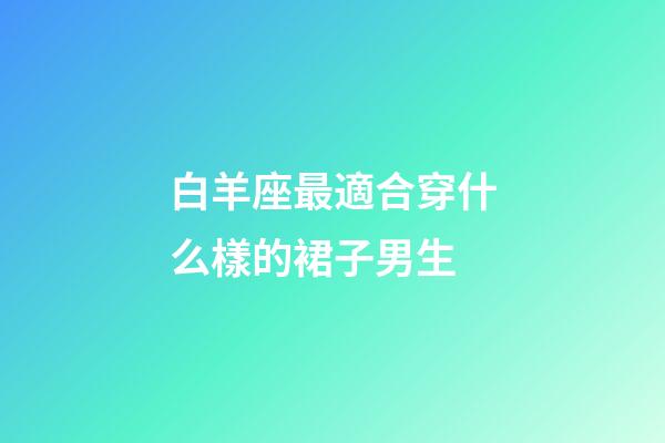 白羊座最適合穿什么樣的裙子男生-第1張-星座運勢-玄機派