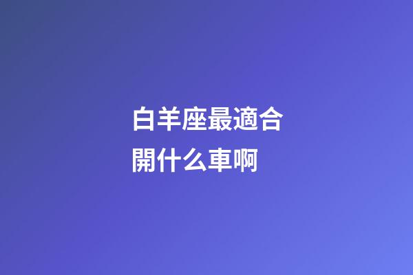 白羊座最適合開什么車啊-第1張-星座運(yùn)勢(shì)-玄機(jī)派