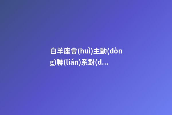 白羊座會(huì)主動(dòng)聯(lián)系對(duì)方嗎-第1張-星座運(yùn)勢(shì)-玄機(jī)派