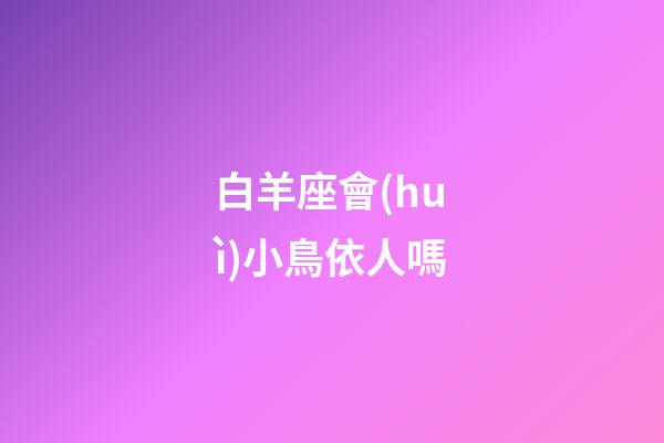 白羊座會(huì)小鳥依人嗎-第1張-星座運(yùn)勢(shì)-玄機(jī)派