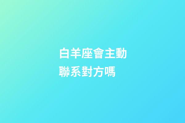 白羊座會主動聯系對方嗎-第1張-星座運勢-玄機派