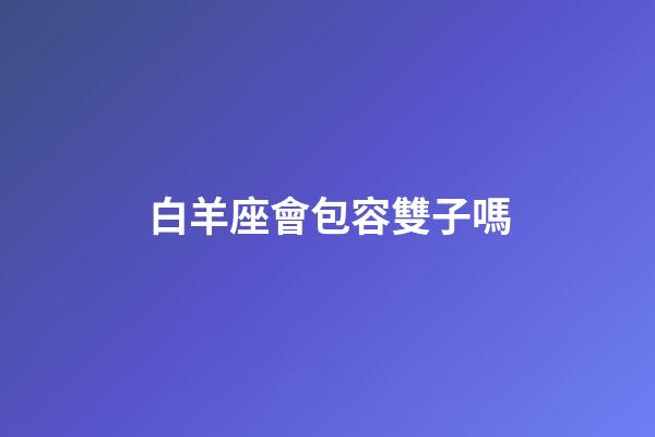 白羊座會包容雙子嗎-第1張-星座運(yùn)勢-玄機(jī)派