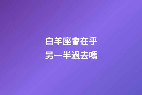 白羊座會在乎另一半過去嗎-第1張-星座運勢-玄機派