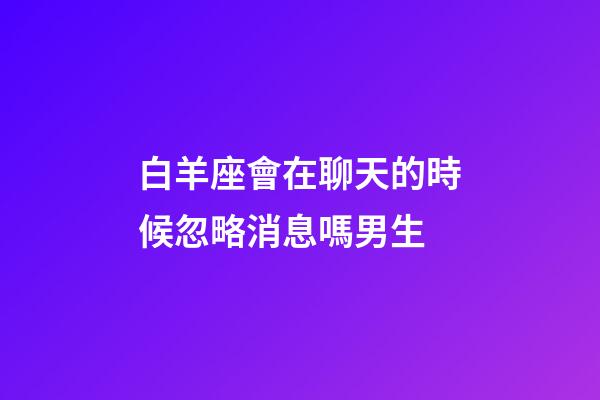 白羊座會在聊天的時候忽略消息嗎男生-第1張-星座運勢-玄機派