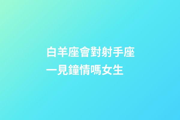 白羊座會對射手座一見鐘情嗎女生-第1張-星座運勢-玄機派