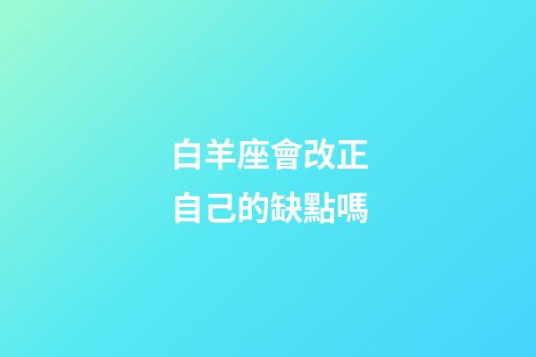 白羊座會改正自己的缺點嗎-第1張-星座運勢-玄機派