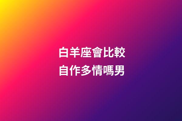 白羊座會比較自作多情嗎男