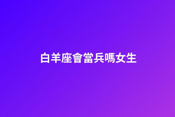 白羊座會當兵嗎女生-第1張-星座運勢-玄機派