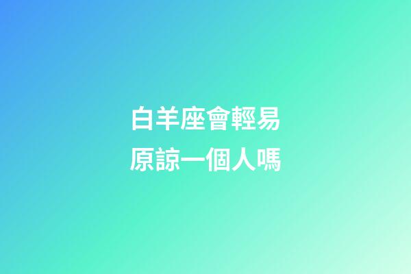 白羊座會輕易原諒一個人嗎-第1張-星座運勢-玄機派