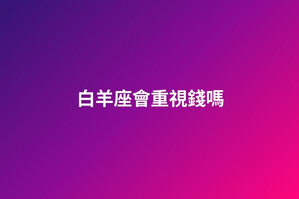 白羊座會重視錢嗎-第1張-星座運勢-玄機派