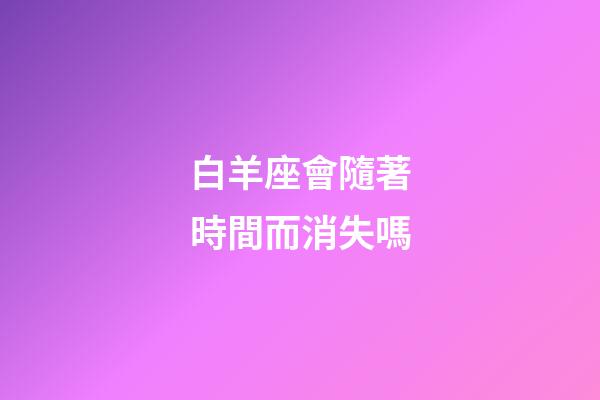 白羊座會隨著時間而消失嗎-第1張-星座運勢-玄機派